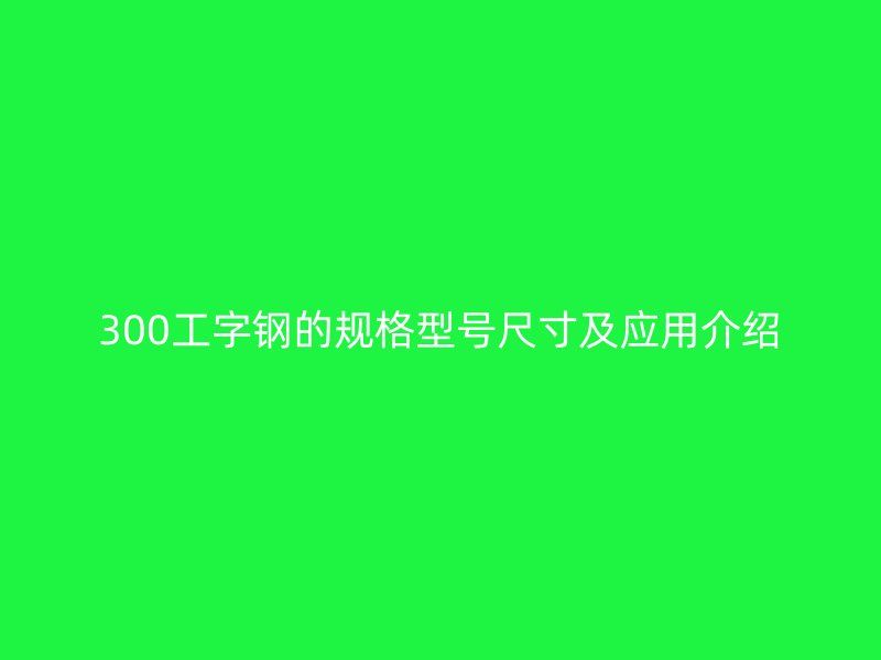 300工字鋼的規(guī)格型號(hào)尺寸及應(yīng)用介紹