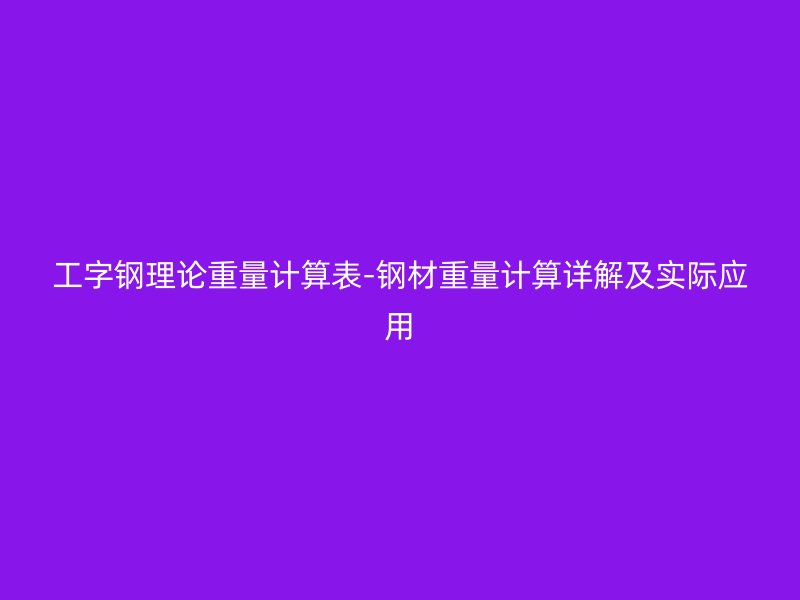 工字鋼理論重量計算表-鋼材重量計算詳解及實際應用