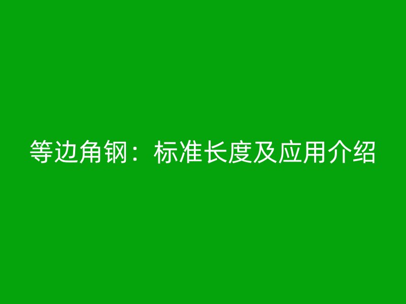 等邊角鋼：標(biāo)準(zhǔn)長度及應(yīng)用介紹