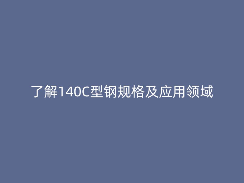 了解140C型鋼規(guī)格及應(yīng)用領(lǐng)域