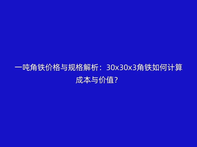 一噸角鐵價格與規(guī)格解析：30x30x3角鐵如何計算成本與價值？