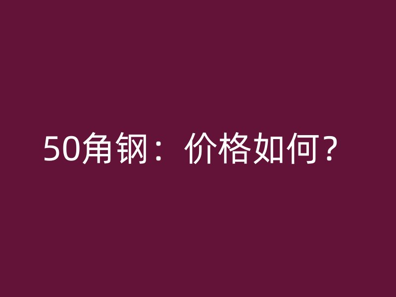 50角鋼:價格如何?