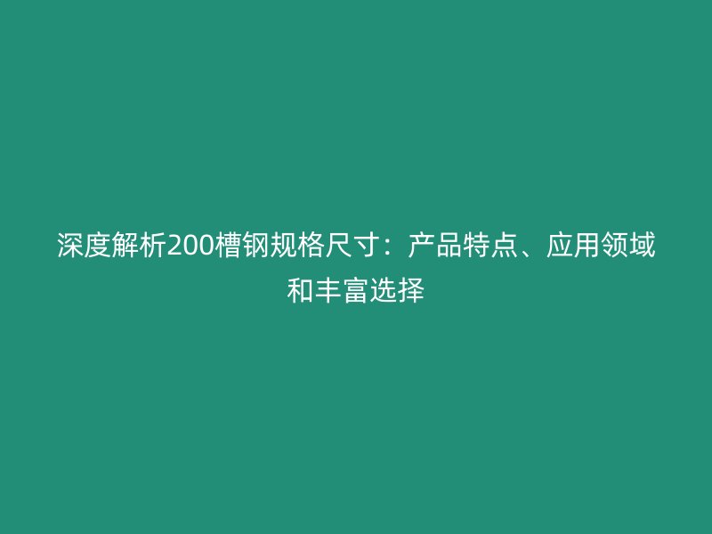 深度解析200槽鋼規(guī)格尺寸：產(chǎn)品特點、應(yīng)用領(lǐng)域和豐富選擇