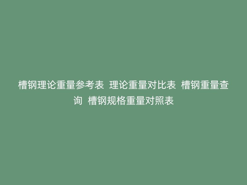 槽鋼理論重量參考表 理論重量對(duì)比表 槽鋼重量查詢 槽鋼規(guī)格重量對(duì)照表