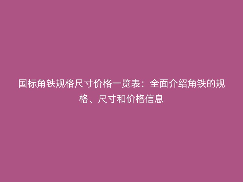 國標角鐵規(guī)格尺寸價格一覽表：全面介紹角鐵的規(guī)格、尺寸和價格信息