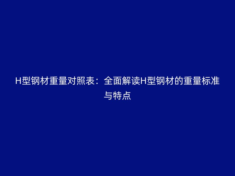 H型鋼材重量對照表:全面解讀H型鋼材的重量標(biāo)準(zhǔn)與特點