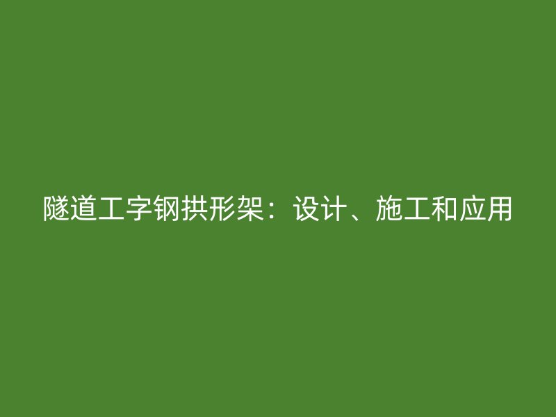 隧道工字鋼拱形架：設(shè)計、施工和應用