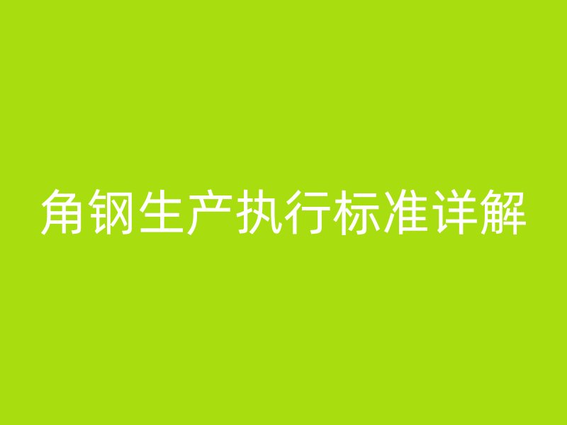 角鋼生產(chǎn)執(zhí)行標(biāo)準(zhǔn)詳解