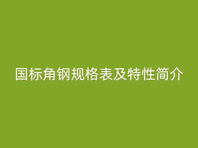 國(guó)標(biāo)角鋼規(guī)格表及特性簡(jiǎn)介