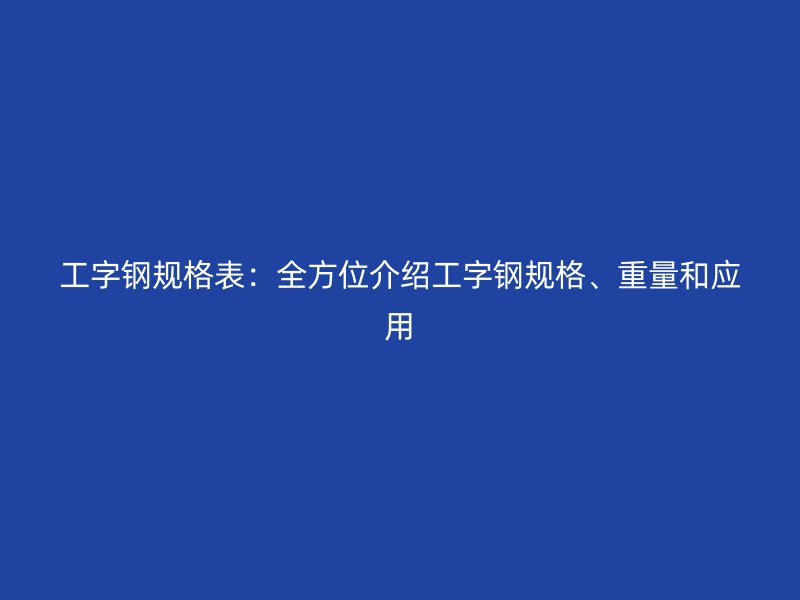 工字鋼規(guī)格表：全方位介紹工字鋼規(guī)格、重量和應用