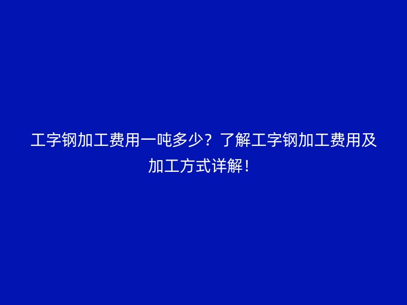 工字鋼加工費(fèi)用一噸多少？了解工字鋼加工費(fèi)用及加工方式詳解！