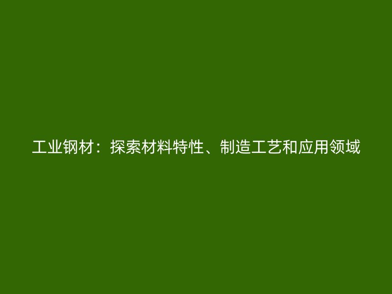 工業(yè)鋼材：探索材料特性、制造工藝和應用領域