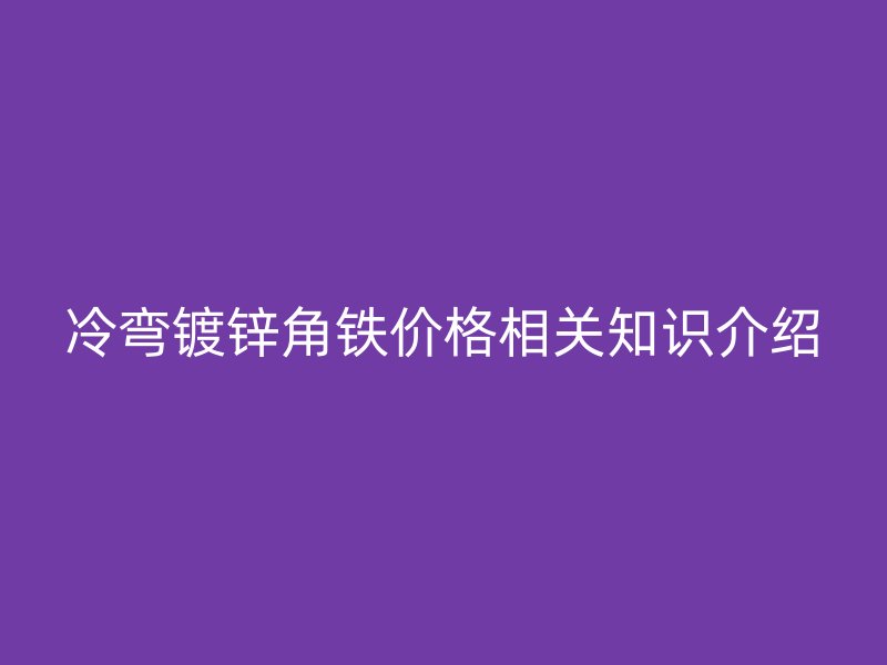 冷彎鍍鋅角鐵價格相關(guān)知識介紹