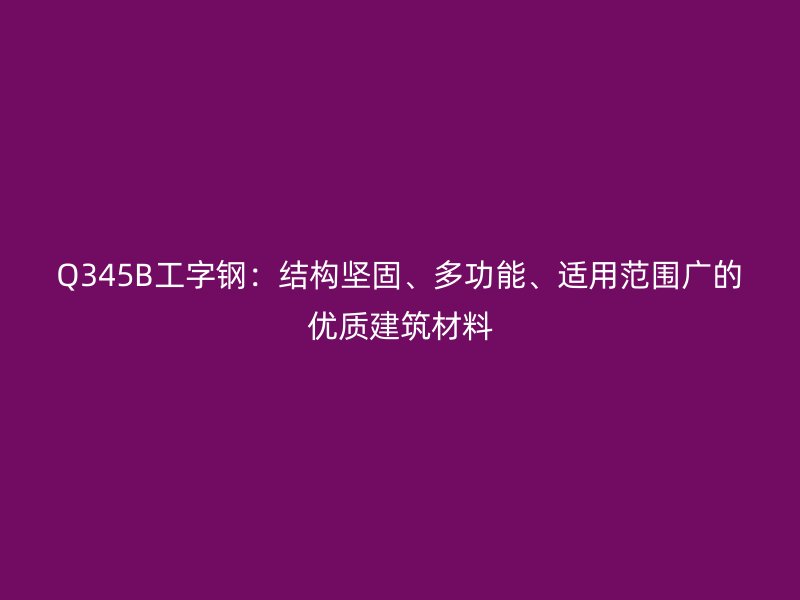 Q345B工字鋼：結(jié)構(gòu)堅固、多功能、適用范圍廣的優(yōu)質(zhì)建筑材料