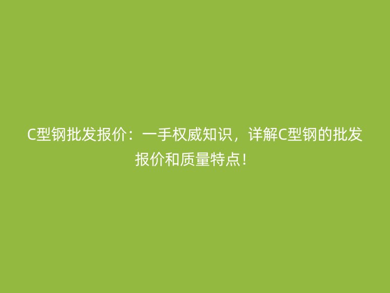 C型鋼批發(fā)報(bào)價(jià)：一手權(quán)威知識(shí)，詳解C型鋼的批發(fā)報(bào)價(jià)和質(zhì)量特點(diǎn)！