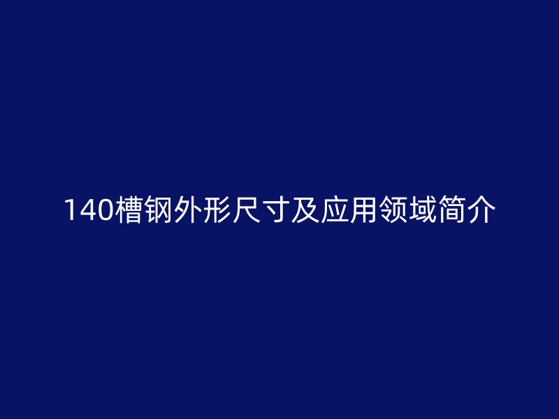 140槽鋼外形尺寸及應(yīng)用領(lǐng)域簡(jiǎn)介