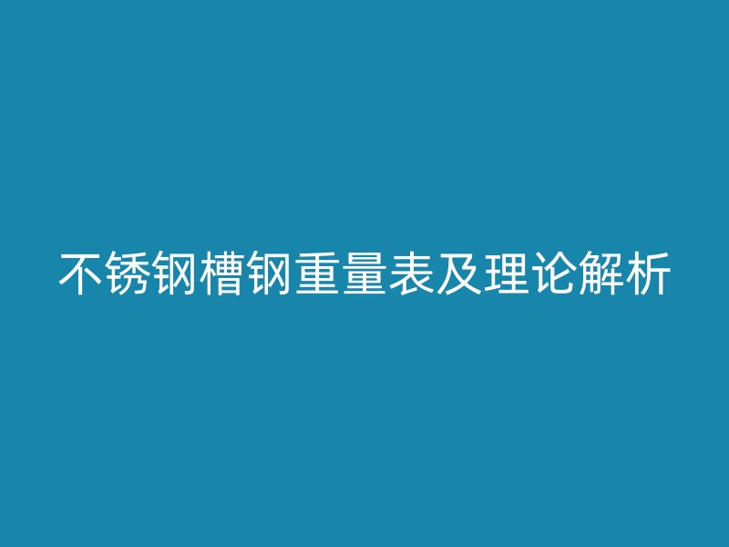 不銹鋼槽鋼重量表及理論解析