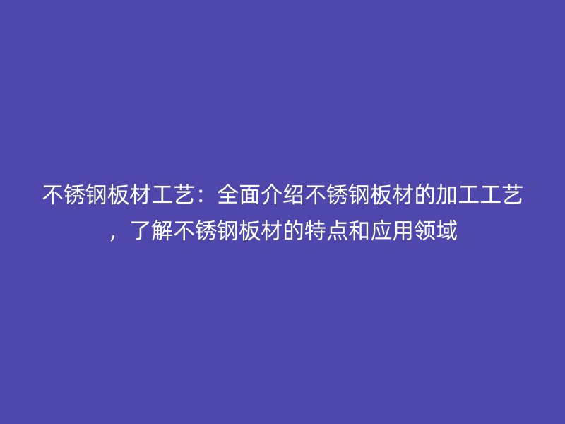 不銹鋼板材工藝：全面介紹不銹鋼板材的加工工藝，了解不銹鋼板材的特點和應(yīng)用領(lǐng)域