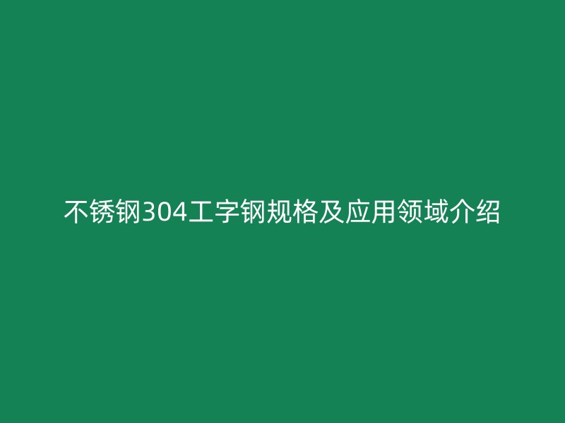不銹鋼304工字鋼規(guī)格及應用領域介紹