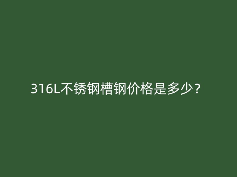 316L不銹鋼槽鋼價(jià)格是多少？