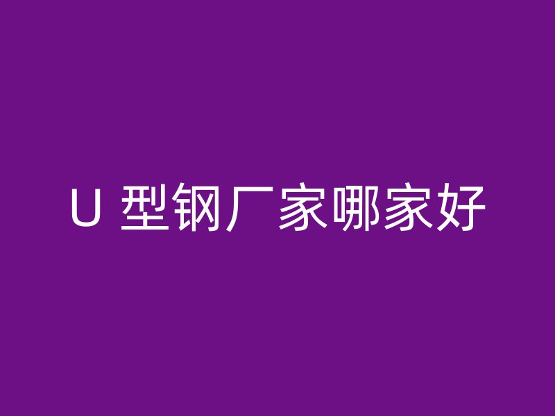 U 型鋼廠(chǎng)家哪家好