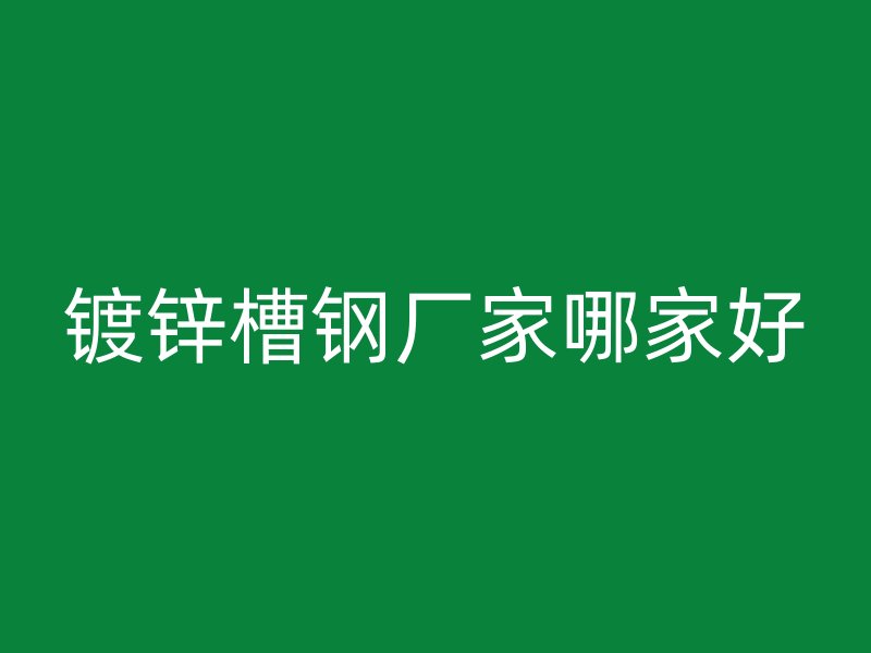 鍍鋅槽鋼廠家哪家好
